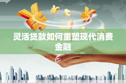 扶绥灵活贷款如何重塑现代消费金融