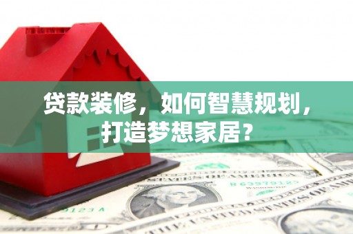 扶绥贷款装修，如何智慧规划，打造梦想家居？