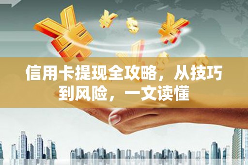 扶绥信用卡提现全攻略，从技巧到风险，一文读懂