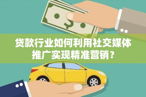 扶绥贷款行业如何利用社交媒体推广实现精准营销？
