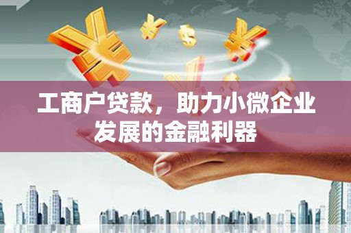 扶绥工商户贷款,助力小微企业发展的金融利器 扶绥工商户贷款,助力小微企业发展的金融利器