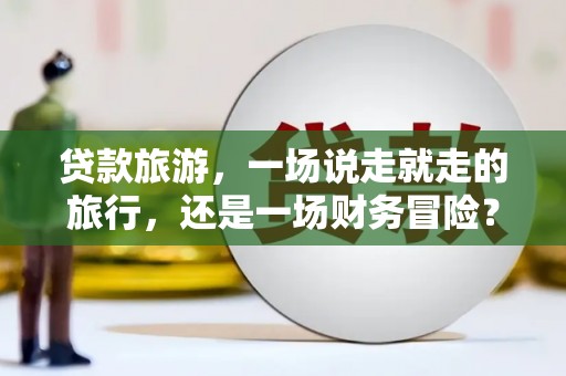 扶绥贷款旅游，一场说走就走的旅行，还是一场财务冒险？
