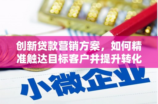 扶绥创新贷款营销方案，如何精准触达目标客户并提升转化率