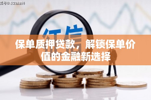 扶绥保单质押贷款，解锁保单价值的金融新选择