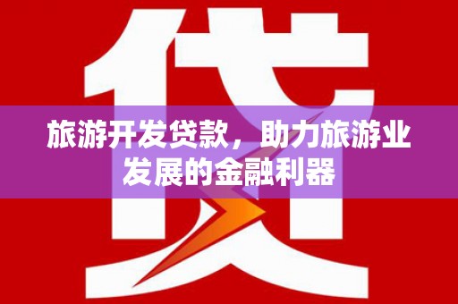 扶绥旅游开发贷款，助力旅游业发展的金融利器