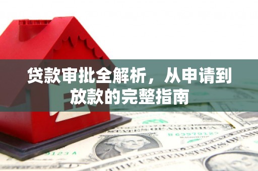 扶绥贷款审批全解析，从申请到放款的完整指南