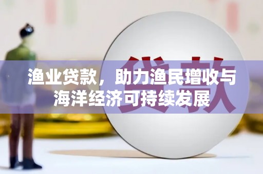 扶绥渔业贷款，助力渔民增收与海洋经济可持续发展