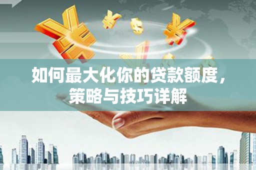扶绥如何最大化你的贷款额度，策略与技巧详解