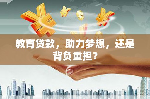 扶绥教育贷款，助力梦想，还是背负重担？