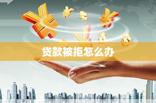 扶绥贷款被拒怎么办