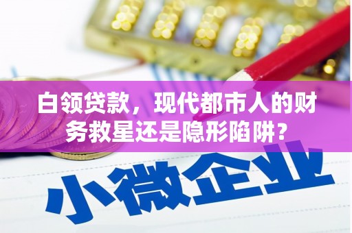 扶绥白领贷款，现代都市人的财务救星还是隐形陷阱？