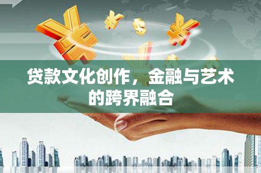 扶绥贷款文化创作，金融与艺术的跨界融合