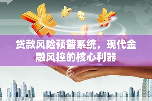 扶绥贷款风险预警系统，现代金融风控的核心利器