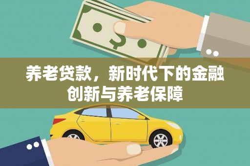 扶绥养老贷款，新时代下的金融创新与养老保障