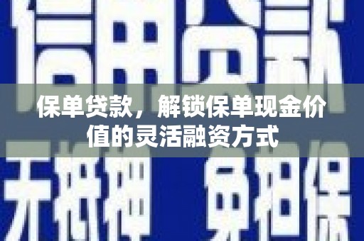 扶绥保单贷款，解锁保单现金价值的灵活融资方式