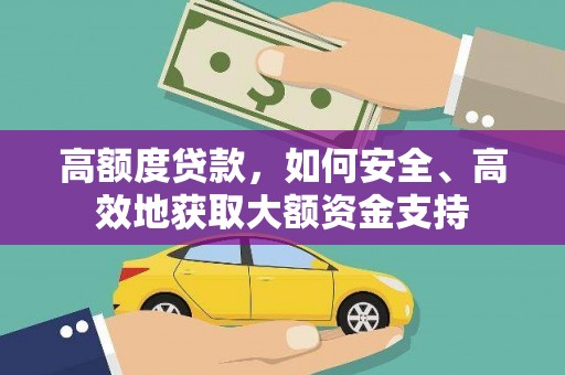 扶绥高额度贷款，如何安全、高效地获取大额资金支持