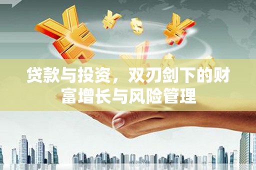 扶绥贷款与投资，双刃剑下的财富增长与风险管理