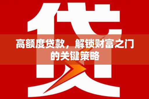 扶绥高额度贷款，解锁财富之门的关键策略