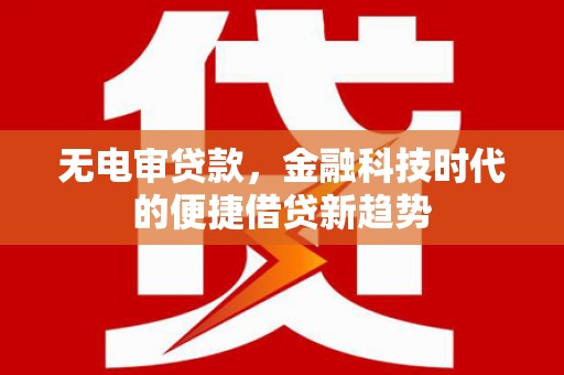 扶绥无电审贷款，金融科技时代的便捷借贷新趋势