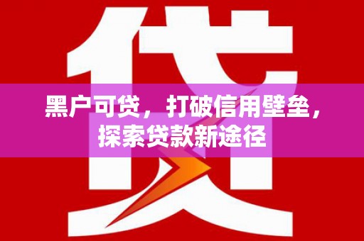 扶绥黑户可贷，打破信用壁垒，探索贷款新途径