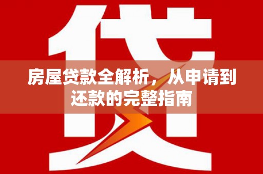 扶绥房屋贷款全解析，从申请到还款的完整指南
