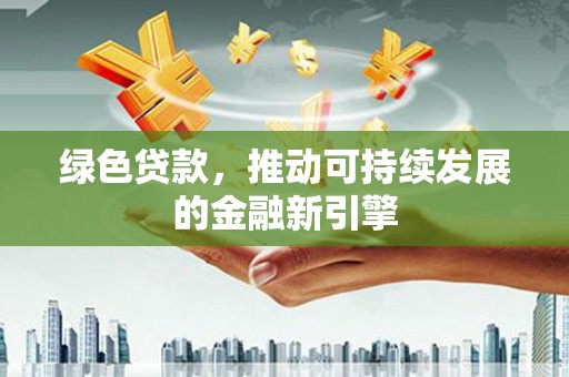 扶绥绿色贷款，推动可持续发展的金融新引擎