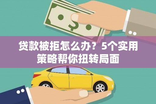 扶绥贷款被拒怎么办？5个实用策略帮你扭转局面