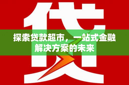 扶绥探索贷款超市，一站式金融解决方案的未来