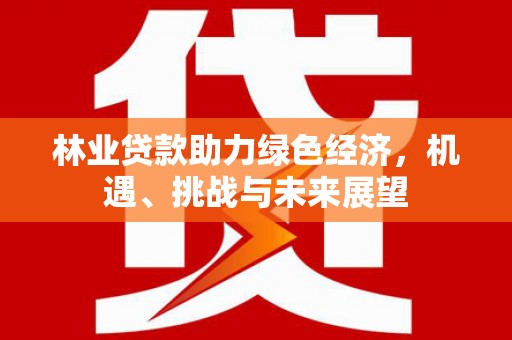 扶绥林业贷款助力绿色经济，机遇、挑战与未来展望