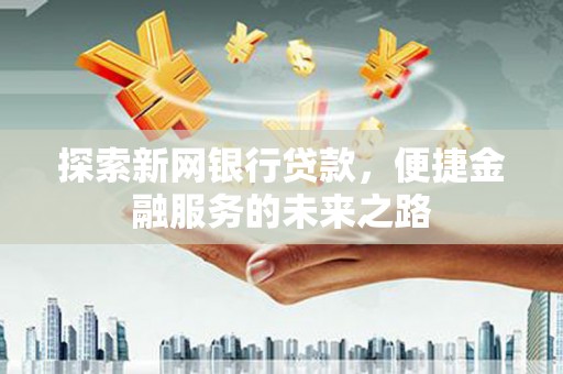 扶绥探索新网银行贷款，便捷金融服务的未来之路