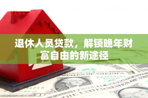 扶绥退休人员贷款，解锁晚年财富自由的新途径