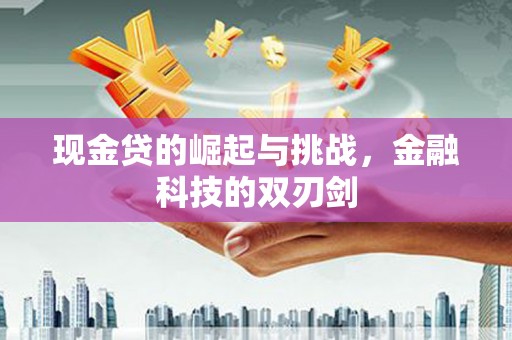 扶绥现金贷的崛起与挑战，金融科技的双刃剑
