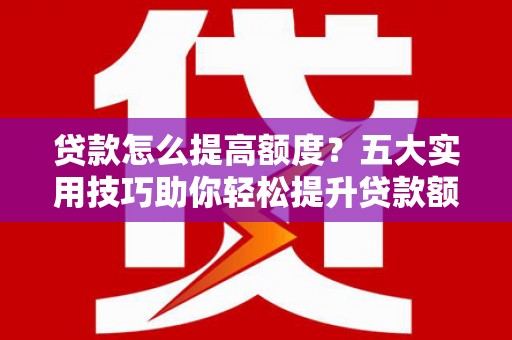 扶绥贷款怎么提高额度？五大实用技巧助你轻松提升贷款额度