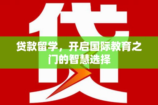 扶绥贷款留学，开启国际教育之门的智慧选择