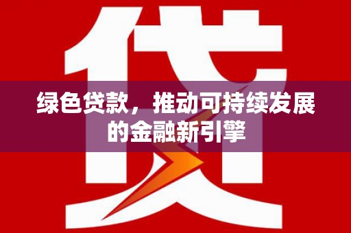 扶绥绿色贷款，推动可持续发展的金融新引擎