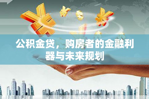 扶绥公积金贷，购房者的金融利器与未来规划