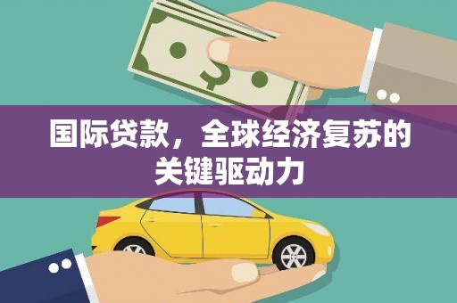扶绥国际贷款，全球经济复苏的关键驱动力