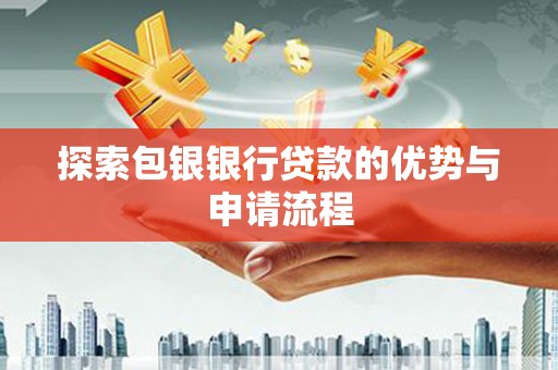 扶绥探索包银银行贷款的优势与申请流程