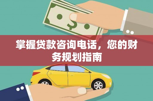 扶绥掌握贷款咨询电话，您的财务规划指南