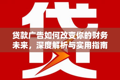 扶绥贷款广告如何改变你的财务未来，深度解析与实用指南