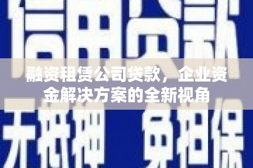 扶绥融资租赁公司贷款，企业资金解决方案的全新视角