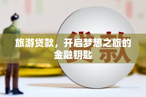 扶绥旅游贷款，开启梦想之旅的金融钥匙