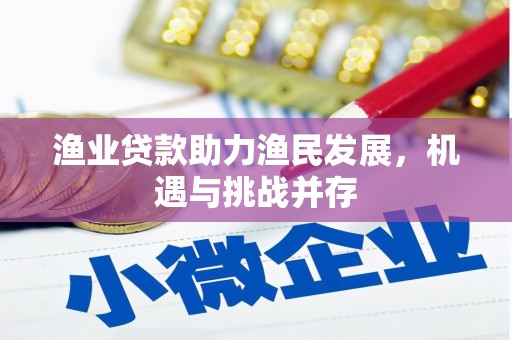扶绥渔业贷款助力渔民发展，机遇与挑战并存