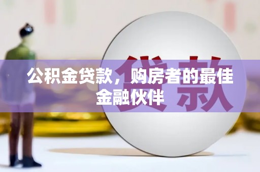 扶绥公积金贷款，购房者的最佳金融伙伴