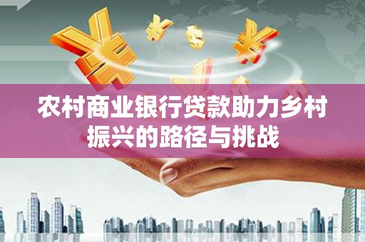 扶绥农村商业银行贷款助力乡村振兴的路径与挑战