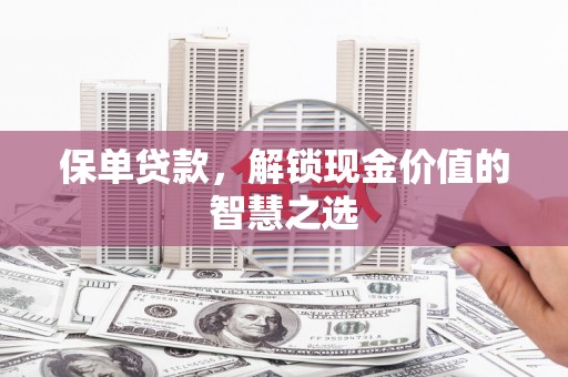 扶绥保单贷款，解锁现金价值的智慧之选