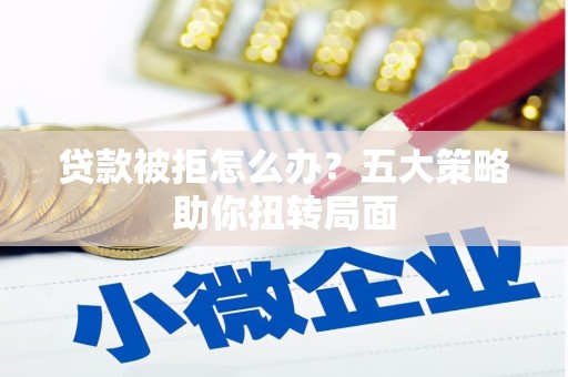 扶绥贷款被拒怎么办？五大策略助你扭转局面