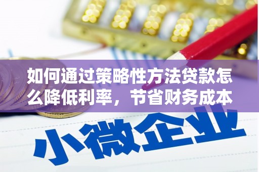 扶绥如何通过策略性方法贷款怎么降低利率，节省财务成本