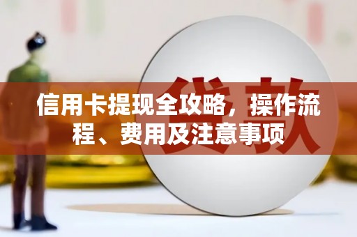 扶绥信用卡提现全攻略，操作流程、费用及注意事项