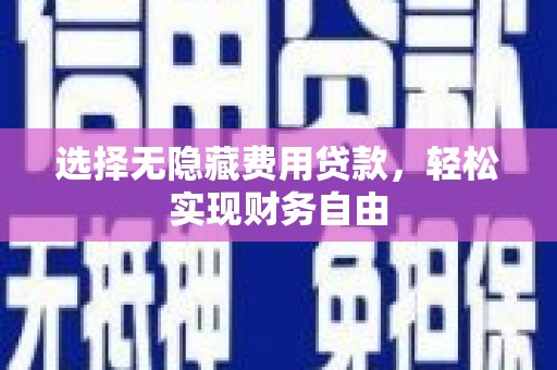 扶绥选择无隐藏费用贷款，轻松实现财务自由